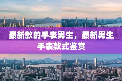 最新款的手表男生，最新男生手表款式鑒賞