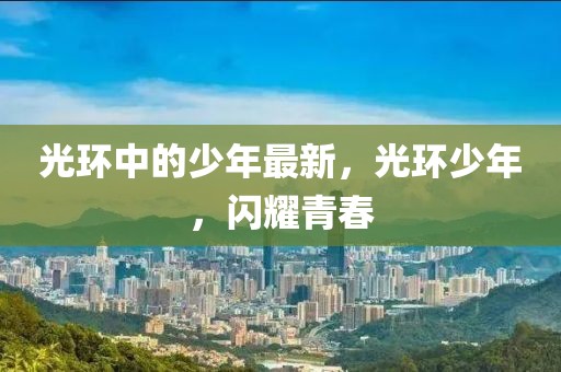 光環(huán)中的少年最新，光環(huán)少年，閃耀青春