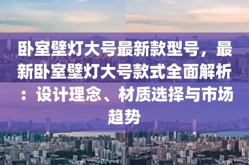 臥室壁燈大號最新款型號，最新臥室壁燈大號款式全面解析：設(shè)計理念、材質(zhì)選擇與市場趨勢