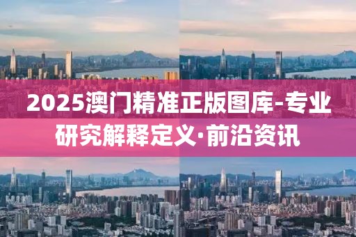 2025澳門精準(zhǔn)正版圖庫(kù)-專業(yè)研究解釋定義·前沿資訊