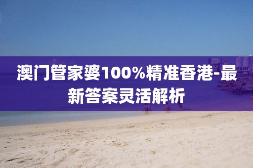 澳門管家婆100%精準香港-最新答案靈活解析