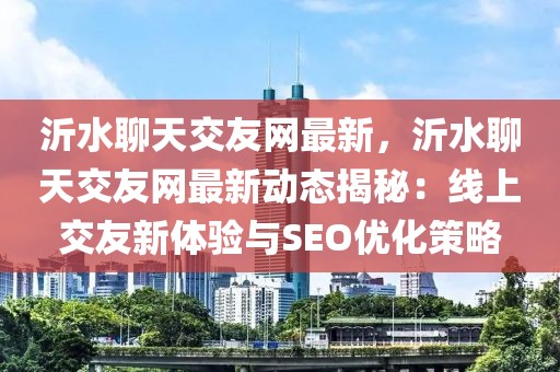 沂水聊天交友網(wǎng)最新，沂水聊天交友網(wǎng)最新動(dòng)態(tài)揭秘：線上交友新體驗(yàn)與SEO優(yōu)化策略