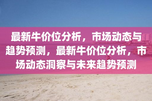 最新牛價位分析，市場動態(tài)與趨勢預(yù)測，最新牛價位分析，市場動態(tài)洞察與未來趨勢預(yù)測