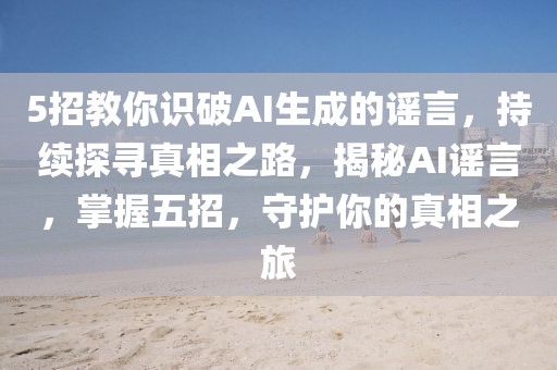 5招教你識破AI生成的謠言，持續(xù)探尋真相之路，揭秘AI謠言，掌握五招，守護你的真相之旅