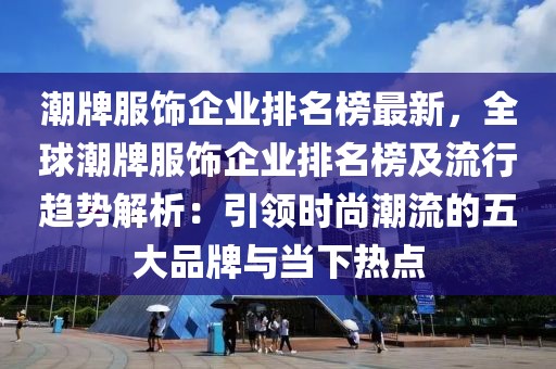 潮牌服飾企業(yè)排名榜最新，全球潮牌服飾企業(yè)排名榜及流行趨勢(shì)解析：引領(lǐng)時(shí)尚潮流的五大品牌與當(dāng)下熱點(diǎn)