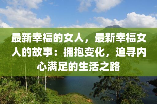 最新幸福的女人，最新幸福女人的故事：擁抱變化，追尋內(nèi)心滿足的生活之路