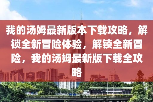 我的湯姆最新版本下載攻略，解鎖全新冒險體驗，解鎖全新冒險，我的湯姆最新版下載全攻略