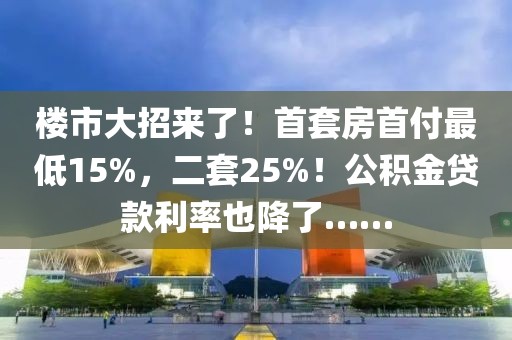 樓市大招來了！首套房首付最低15%，二套25%！公積金貸款利率也降了……
