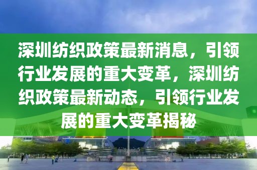 深圳紡織政策最新消息，引領(lǐng)行業(yè)發(fā)展的重大變革，深圳紡織政策最新動態(tài)，引領(lǐng)行業(yè)發(fā)展的重大變革揭秘