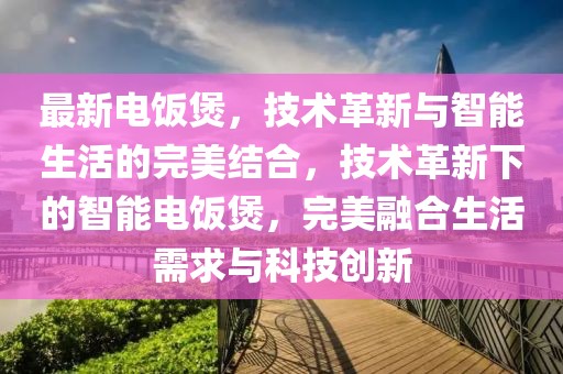 最新電飯煲，技術(shù)革新與智能生活的完美結(jié)合，技術(shù)革新下的智能電飯煲，完美融合生活需求與科技創(chuàng)新