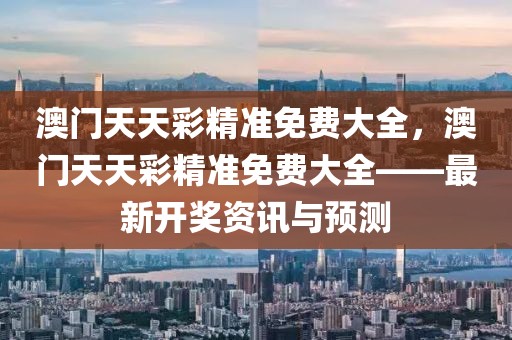 澳門天天彩精準(zhǔn)免費大全，澳門天天彩精準(zhǔn)免費大全——最新開獎資訊與預(yù)測