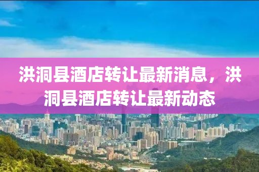 洪洞縣酒店轉(zhuǎn)讓最新消息，洪洞縣酒店轉(zhuǎn)讓最新動(dòng)態(tài)