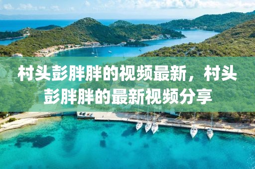 村頭彭胖胖的視頻最新，村頭彭胖胖的最新視頻分享