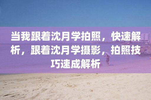 當我跟著沈月學(xué)拍照，快速解析，跟著沈月學(xué)攝影，拍照技巧速成解析