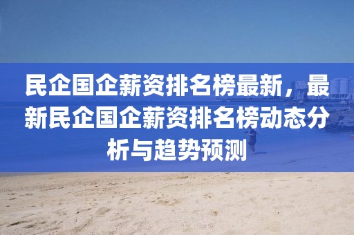 民企國企薪資排名榜最新，最新民企國企薪資排名榜動(dòng)態(tài)分析與趨勢預(yù)測