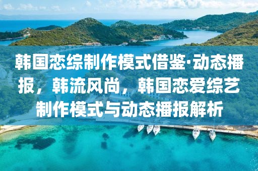 韓國戀綜制作模式借鑒·動態(tài)播報(bào)，韓流風(fēng)尚，韓國戀愛綜藝制作模式與動態(tài)播報(bào)解析