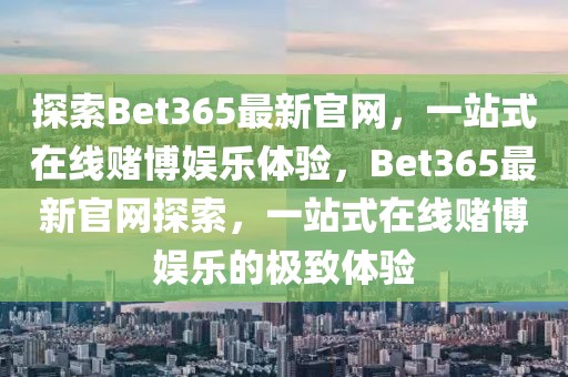 探索Bet365最新官網(wǎng)，一站式在線賭博娛樂體驗，Bet365最新官網(wǎng)探索，一站式在線賭博娛樂的極致體驗