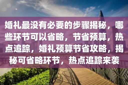 婚禮最沒有必要的步驟揭秘，哪些環(huán)節(jié)可以省略，節(jié)省預算，熱點追蹤，婚禮預算節(jié)省攻略，揭秘可省略環(huán)節(jié)，熱點追蹤來襲