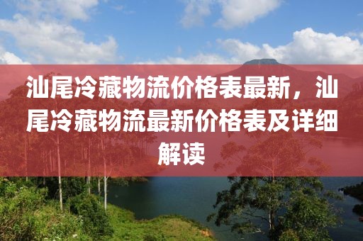 汕尾冷藏物流價格表最新，汕尾冷藏物流最新價格表及詳細解讀