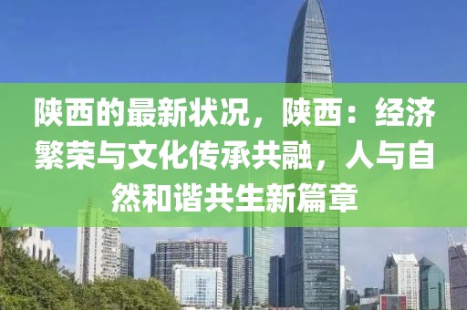 陜西的最新狀況，陜西：經(jīng)濟(jì)繁榮與文化傳承共融，人與自然和諧共生新篇章