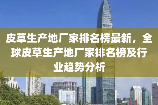 皮草生產(chǎn)地廠(chǎng)家排名榜最新，全球皮草生產(chǎn)地廠(chǎng)家排名榜及行業(yè)趨勢(shì)分析