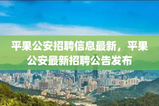 平果公安招聘信息最新，平果公安最新招聘公告發(fā)布