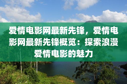愛情電影網(wǎng)最新先鋒，愛情電影網(wǎng)最新先鋒概覽：探索浪漫愛情電影的魅力