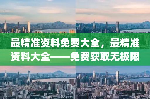 最精準(zhǔn)資料免費(fèi)大全，最精準(zhǔn)資料大全——免費(fèi)獲取無(wú)極限