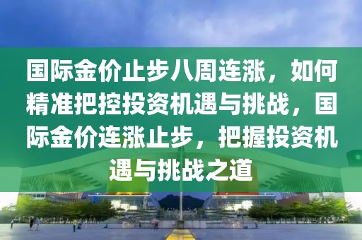 國(guó)際金價(jià)止步八周連漲，如何精準(zhǔn)把控投資機(jī)遇與挑戰(zhàn)，國(guó)際金價(jià)連漲止步，把握投資機(jī)遇與挑戰(zhàn)之道