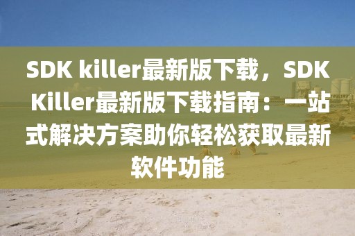 SDK killer最新版下載，SDK Killer最新版下載指南：一站式解決方案助你輕松獲取最新軟件功能