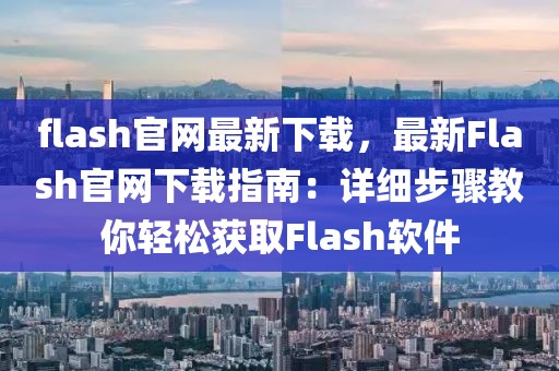 flash官網(wǎng)最新下載，最新Flash官網(wǎng)下載指南：詳細步驟教你輕松獲取Flash軟件