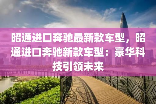 昭通進(jìn)口奔馳最新款車(chē)型，昭通進(jìn)口奔馳新款車(chē)型：豪華科技引領(lǐng)未來(lái)