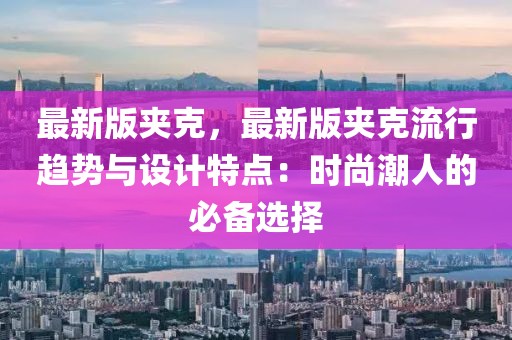最新版夾克，最新版夾克流行趨勢與設計特點：時尚潮人的必備選擇