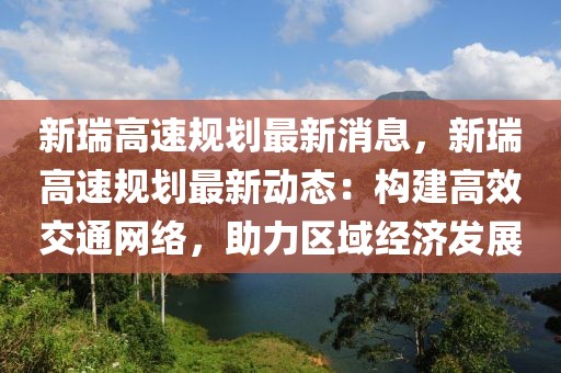 新瑞高速規(guī)劃最新消息，新瑞高速規(guī)劃最新動態(tài)：構建高效交通網絡，助力區(qū)域經濟發(fā)展