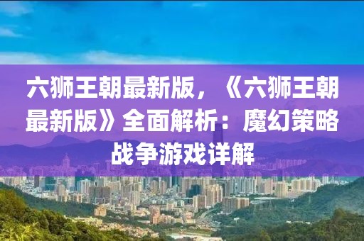 六獅王朝最新版，《六獅王朝最新版》全面解析：魔幻策略戰(zhàn)爭(zhēng)游戲詳解
