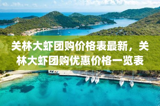 關(guān)林大蝦團(tuán)購價格表最新，關(guān)林大蝦團(tuán)購優(yōu)惠價格一覽表