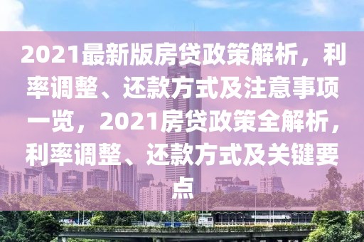 2021最新版房貸政策解析，利率調整、還款方式及注意事項一覽，2021房貸政策全解析，利率調整、還款方式及關鍵要點