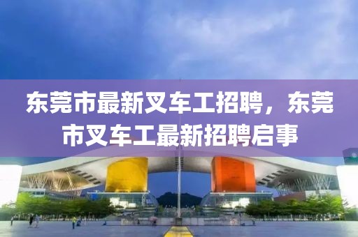 東莞市最新叉車工招聘，東莞市叉車工最新招聘啟事