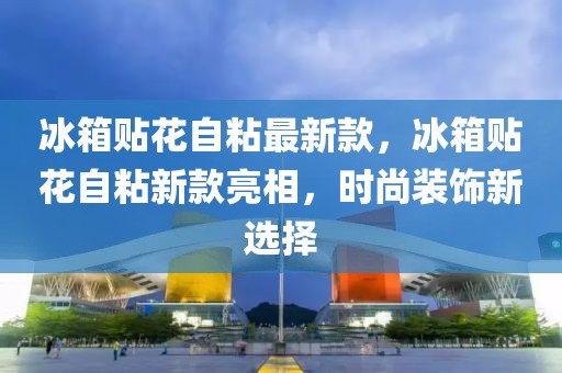 冰箱貼花自粘最新款，冰箱貼花自粘新款亮相，時尚裝飾新選擇