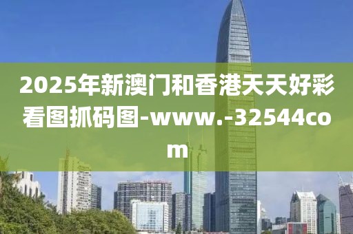2025年新澳門和香港天天好彩看圖抓碼圖-www.-32544com