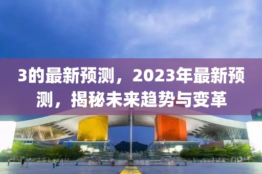 3的最新預測，2023年最新預測，揭秘未來趨勢與變革