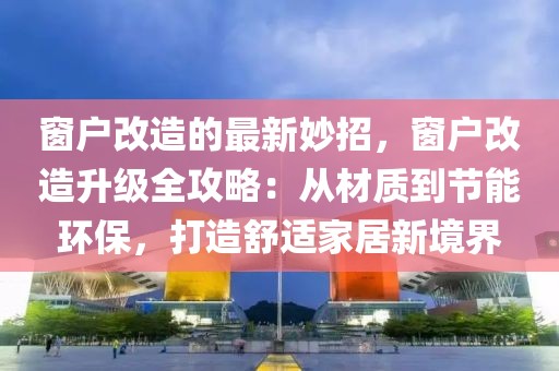 窗戶改造的最新妙招，窗戶改造升級全攻略：從材質到節(jié)能環(huán)保，打造舒適家居新境界