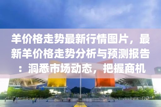 羊價(jià)格走勢(shì)最新行情圖片，最新羊價(jià)格走勢(shì)分析與預(yù)測(cè)報(bào)告：洞悉市場(chǎng)動(dòng)態(tài)，把握商機(jī)
