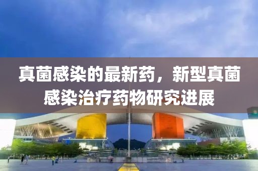 真菌感染的最新藥，新型真菌感染治療藥物研究進展