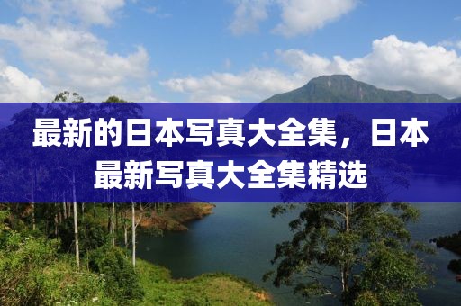 最新的日本寫真大全集，日本最新寫真大全集精選