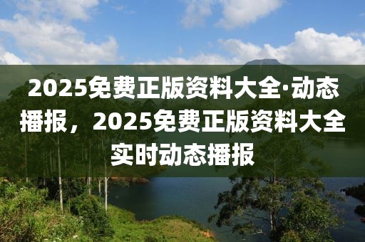 2025免費(fèi)正版資料大全·動(dòng)態(tài)播報(bào)，2025免費(fèi)正版資料大全實(shí)時(shí)動(dòng)態(tài)播報(bào)
