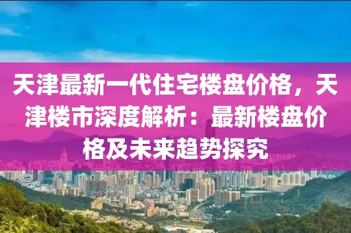 天津最新一代住宅樓盤價格，天津樓市深度解析：最新樓盤價格及未來趨勢探究