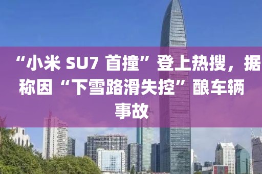 “小米 SU7 首撞”登上熱搜，據(jù)稱因“下雪路滑失控”釀車輛事故