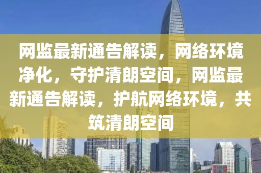 網(wǎng)監(jiān)最新通告解讀，網(wǎng)絡環(huán)境凈化，守護清朗空間，網(wǎng)監(jiān)最新通告解讀，護航網(wǎng)絡環(huán)境，共筑清朗空間