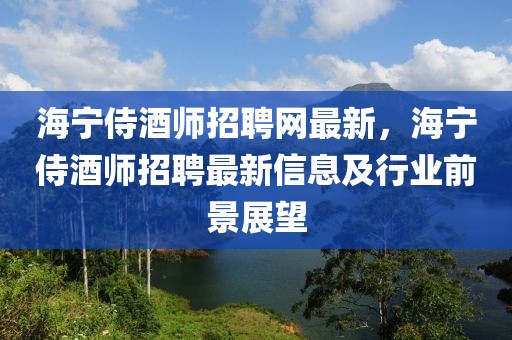 海寧侍酒師招聘網(wǎng)最新，海寧侍酒師招聘最新信息及行業(yè)前景展望